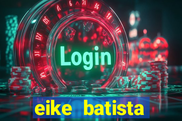 eike batista fortuna 2024